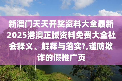 新澳门天天开奖资料大全最新2025港澳正版资料免费大全社会释义、解释与落实?,谨防欺诈的假推广页