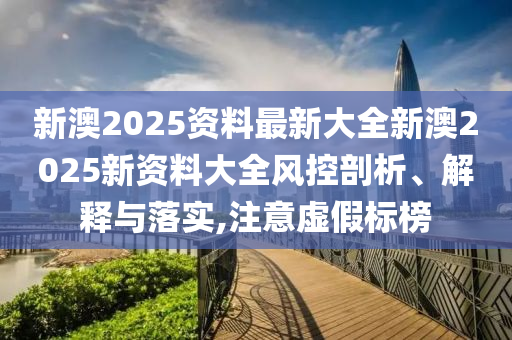新澳2025资料最新大全新澳2025新资料大全风控剖析、解释与落实,注意虚假标榜