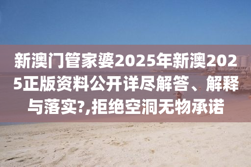 新澳门管家婆2025年新澳2025正版资料公开详尽解答、解释与落实?,拒绝空洞无物承诺
