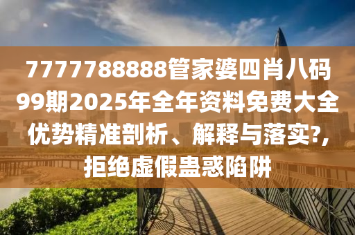 7777788888管家婆四肖八码99期2025年全年资料免费大全优势精准剖析、解释与落实?,拒绝虚假蛊惑陷阱