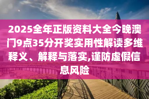 2025全年正版资料大全今晚澳门9点35分开奖实用性解读多维释义、解释与落实,谨防虚假信息风险