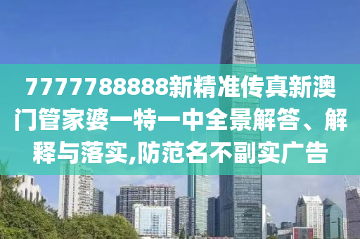7777788888新精准传真新澳门管家婆一特一中全景解答、解释与落实,防范名不副实广告