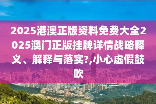 2025港澳正版资料免费大全2025澳门正版挂牌详情战略释义、解释与落实?,小心虚假鼓吹