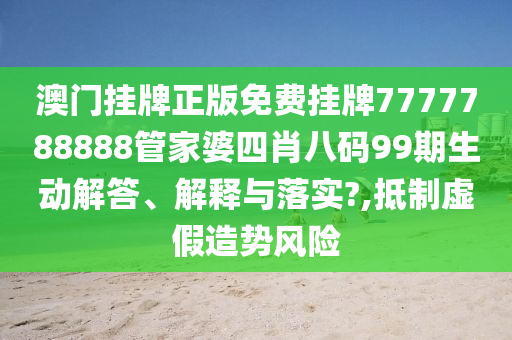 澳门挂牌正版免费挂牌7777788888管家婆四肖八码99期生动解答、解释与落实?,抵制虚假造势风险