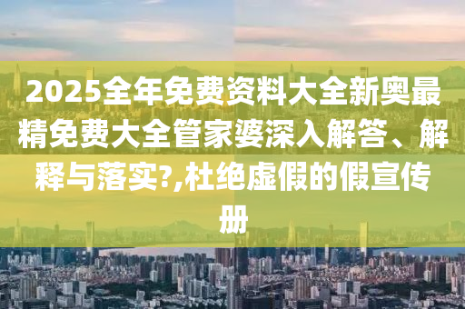 2025全年免费资料大全新奥最精免费大全管家婆深入解答、解释与落实?,杜绝虚假的假宣传册
