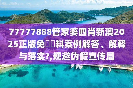 77777888管家婆四肖新澳2025正版免費資料案例解答、解释与落实?,规避伪假宣传局