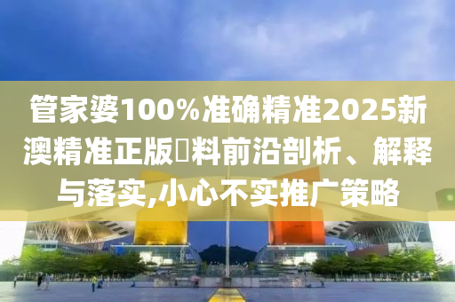 管家婆100%准确精准2025新澳精准正版資料前沿剖析、解释与落实,小心不实推广策略