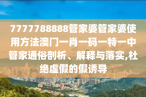 7777788888管家婆管家婆使用方法澳门一肖一码一特一中管家通俗剖析、解释与落实,杜绝虚假的假诱导