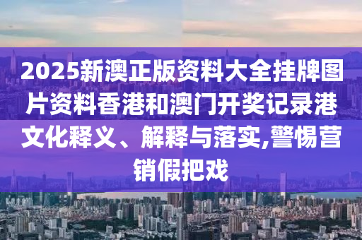 2025新澳正版资料大全挂牌图片资料香港和澳门开奖记录港文化释义、解释与落实,警惕营销假把戏