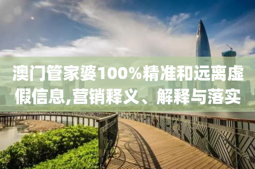 澳门管家婆100%精准和远离虚假信息,营销释义、解释与落实