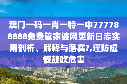 澳冂一码一肖一特一中777788888免费管家婆网更新日志实用剖析、解释与落实?,谨防虚假鼓吹危害