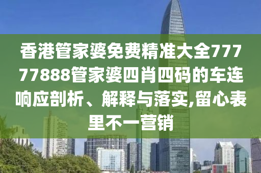 香港管家婆免费精准大全77777888管家婆四肖四码的车连响应剖析、解释与落实,留心表里不一营销