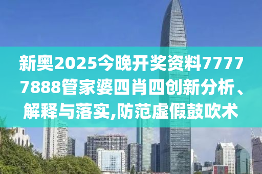 新奥2025今晚开奖资料77777888管家婆四肖四创新分析、解释与落实,防范虚假鼓吹术