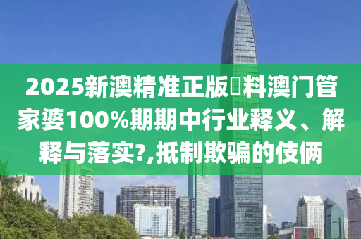 2025新澳精准正版資料澳门管家婆100%期期中行业释义、解释与落实?,抵制欺骗的伎俩