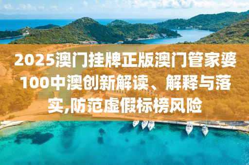 2025澳门挂牌正版澳门管家婆100中澳创新解读、解释与落实,防范虚假标榜风险