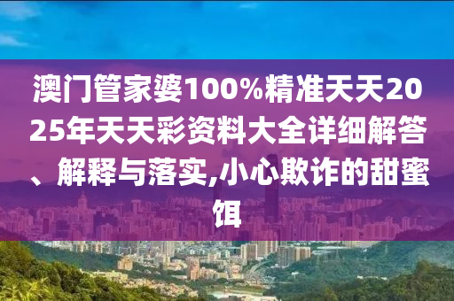 澳门管家婆100%精准天天2025年天天彩资料大全详细解答、解释与落实,小心欺诈的甜蜜饵