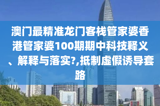 澳门最精准龙门客栈管家婆香港管家婆100期期中科技释义、解释与落实?,抵制虚假诱导套路