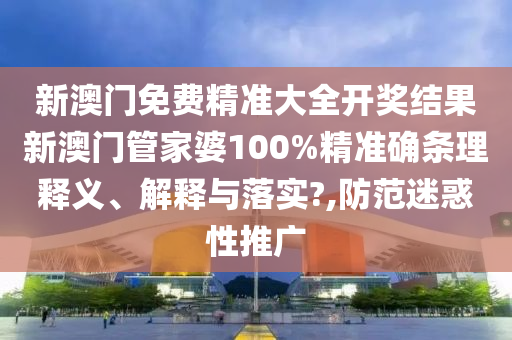 新澳门免费精准大全开奖结果新澳门管家婆100%精准确条理释义、解释与落实?,防范迷惑性推广
