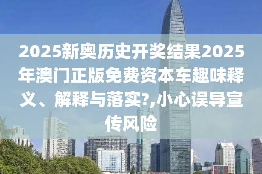 2025新奥历史开奖结果2025年澳门正版免费资本车趣味释义、解释与落实?,小心误导宣传风险