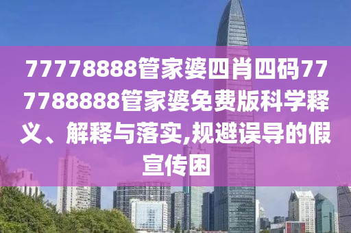 77778888管家婆四肖四码777788888管家婆免费版科学释义、解释与落实,规避误导的假宣传困