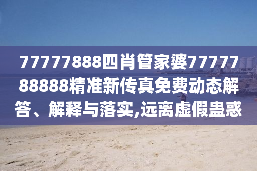 77777888四肖管家婆7777788888精准新传真免费动态解答、解释与落实,远离虚假蛊惑