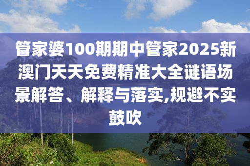 管家婆100期期中管家2025新澳门天天免费精准大全谜语场景解答、解释与落实,规避不实鼓吹