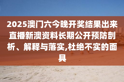 2025澳门六今晚开奖结果出来直播新澳资料长期公开预防剖析、解释与落实,杜绝不实的面具