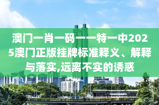 澳门一肖一码一一特一中2025澳门正版挂牌标准释义、解释与落实,远离不实的诱惑