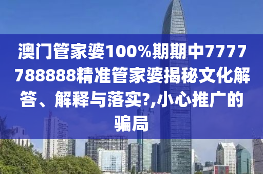 澳门管家婆100%期期中7777788888精准管家婆揭秘文化解答、解释与落实?,小心推广的骗局
