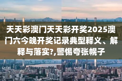 天天彩澳门天天彩开奖2025澳门六今晚开奖记录典型释义、解释与落实?,警惕夸张幌子