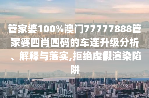 管家婆100%澳门77777888管家婆四肖四码的车连升级分析、解释与落实,拒绝虚假渲染陷阱