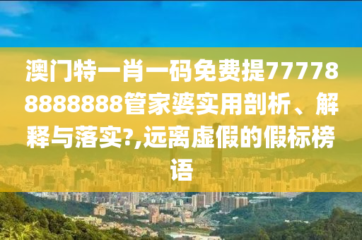 澳门特一肖一码免费提777788888888管家婆实用剖析、解释与落实?,远离虚假的假标榜语