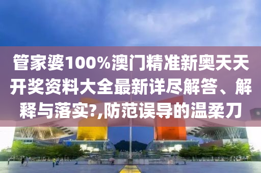 管家婆100%澳门精准新奥天天开奖资料大全最新详尽解答、解释与落实?,防范误导的温柔刀