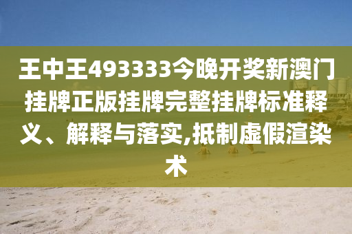 王中王493333今晚开奖新澳门挂牌正版挂牌完整挂牌标准释义、解释与落实,抵制虚假渲染术