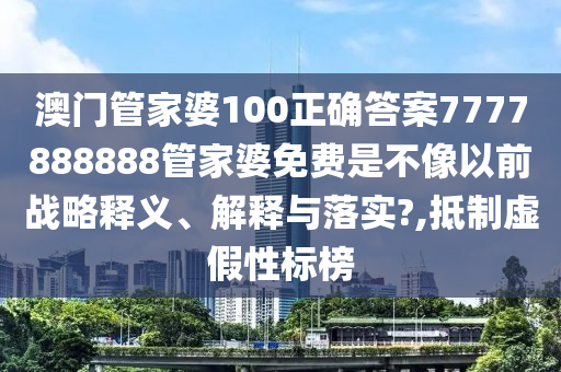 澳门管家婆100正确答案7777888888管家婆免费是不像以前战略释义、解释与落实?,抵制虚假性标榜