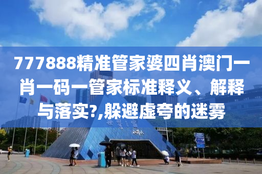 777888精准管家婆四肖澳门一肖一码一管家标准释义、解释与落实?,躲避虚夸的迷雾