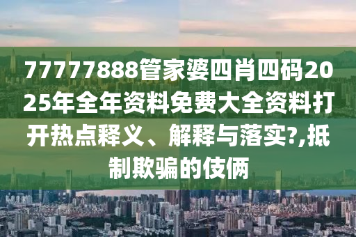 77777888管家婆四肖四码2025年全年资料免费大全资料打开热点释义、解释与落实?,抵制欺骗的伎俩