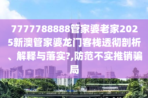 7777788888管家婆老家2025新澳管家婆龙门客栈透彻剖析、解释与落实?,防范不实推销骗局