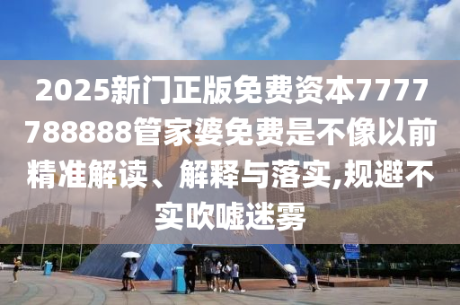 2025新门正版免费资本7777788888管家婆免费是不像以前精准解读、解释与落实,规避不实吹嘘迷雾