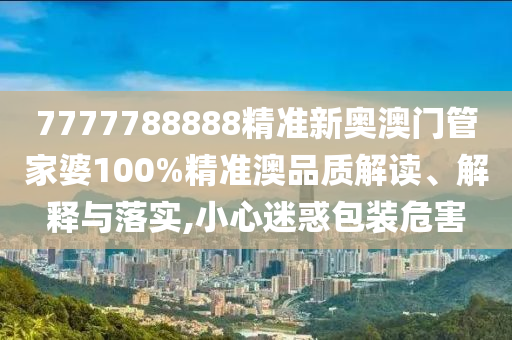 7777788888精准新奥澳门管家婆100%精准澳品质解读、解释与落实,小心迷惑包装危害