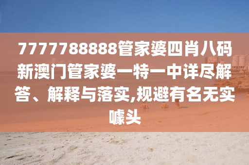 7777788888管家婆四肖八码新澳门管家婆一特一中详尽解答、解释与落实,规避有名无实噱头