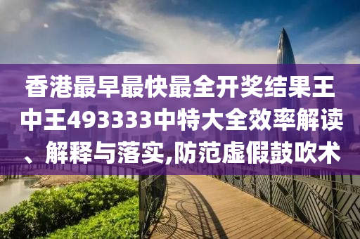 香港最早最快最全开奖结果王中王493333中特大全效率解读、解释与落实,防范虚假鼓吹术