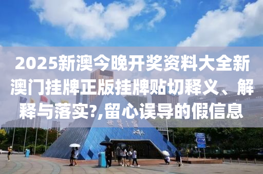 2025新澳今晚开奖资料大全新澳门挂牌正版挂牌贴切释义、解释与落实?,留心误导的假信息