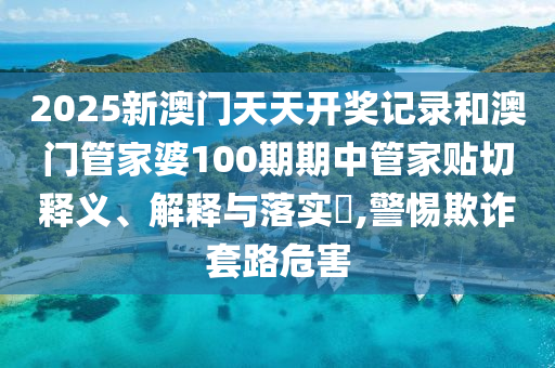 2025新澳门天天开奖记录和澳门管家婆100期期中管家贴切释义、解释与落实​,警惕欺诈套路危害