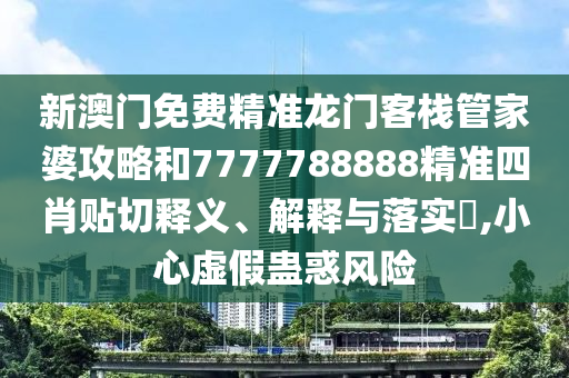 新澳门免费精准龙门客栈管家婆攻略和7777788888精准四肖贴切释义、解释与落实​,小心虚假蛊惑风险