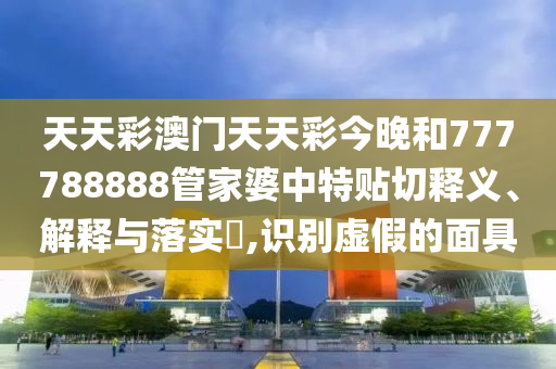 天天彩澳门天天彩今晚和777788888管家婆中特贴切释义、解释与落实​,识别虚假的面具