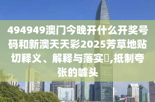 494949澳门今晚开什么开奖号码和新澳天天彩2025芳草地贴切释义、解释与落实​,抵制夸张的噱头