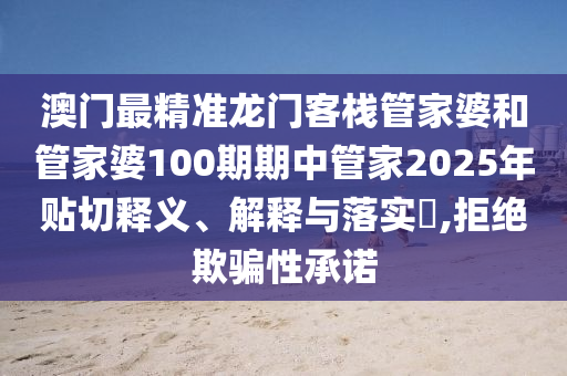 澳门最精准龙门客栈管家婆和管家婆100期期中管家2025年贴切释义、解释与落实​,拒绝欺骗性承诺