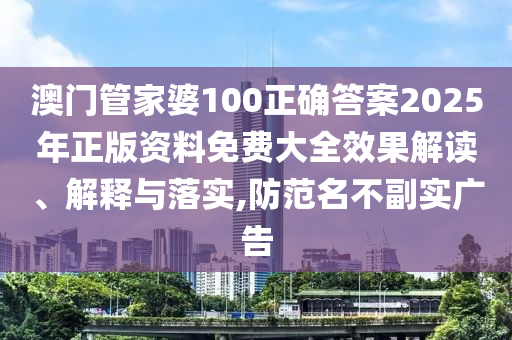澳门管家婆100正确答案2025年正版资料免费大全效果解读、解释与落实,防范名不副实广告