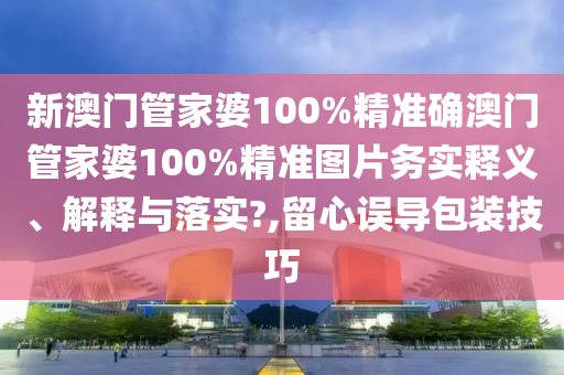 新澳门管家婆100%精准确澳门管家婆100%精准图片务实释义、解释与落实?,留心误导包装技巧
